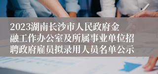 2023湖南长沙市人民政府金融工作办公室及所属事业单位招聘政府雇员拟录用人员名单公示