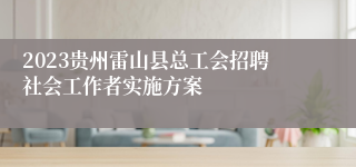 2023贵州雷山县总工会招聘社会工作者实施方案