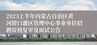 2023上半年内蒙古自治区黄河镫口灌区管理中心事业单位招聘资格复审及面试公告