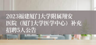2023福建厦门大学附属翔安医院（厦门大学医学中心）补充招聘5人公告