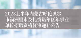 2023上半年内蒙古呼伦贝尔市满洲里市及扎赉诺尔区年事业单位招聘资格复审递补公告