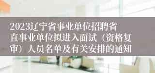 2023辽宁省事业单位招聘省直事业单位拟进入面试（资格复审）人员名单及有关安排的通知