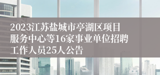 2023江苏盐城市亭湖区项目服务中心等16家事业单位招聘工作人员25人公告