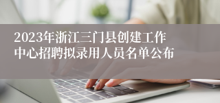 2023年浙江三门县创建工作中心招聘拟录用人员名单公布