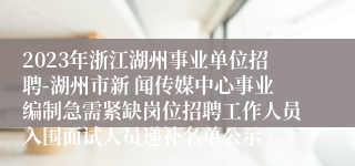 2023年浙江湖州事业单位招聘-湖州市新 闻传媒中心事业编制急需紧缺岗位招聘工作人员入围面试人员递补名单公示