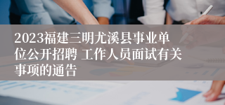 2023福建三明尤溪县事业单位公开招聘 工作人员面试有关事项的通告