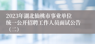 2023年湖北仙桃市事业单位统一公开招聘工作人员面试公告（二）