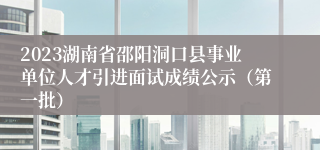 2023湖南省邵阳洞口县事业单位人才引进面试成绩公示（第一批）