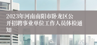 2023年河南南阳市卧龙区公开招聘事业单位工作人员体检通知