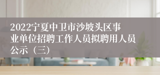 2022宁夏中卫市沙坡头区事业单位招聘工作人员拟聘用人员公示（三）