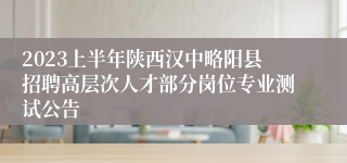 2023上半年陕西汉中略阳县招聘高层次人才部分岗位专业测试公告