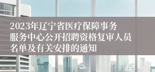 2023年辽宁省医疗保障事务服务中心公开招聘资格复审人员名单及有关安排的通知