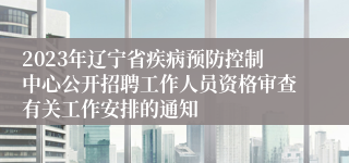 2023年辽宁省疾病预防控制中心公开招聘工作人员资格审查有关工作安排的通知