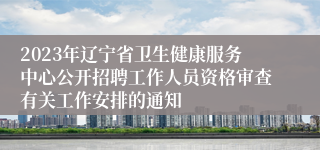 2023年辽宁省卫生健康服务中心公开招聘工作人员资格审查有关工作安排的通知