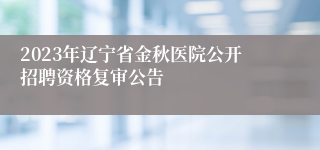 2023年辽宁省金秋医院公开招聘资格复审公告