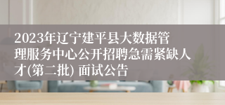 2023年辽宁建平县大数据管理服务中心公开招聘急需紧缺人才(第二批) 面试公告