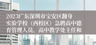 2023广东深圳市宝安区翻身实验学校（西校区）急聘高中德育管理人员、高中教学处主任和高中各科教师公告