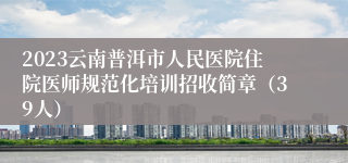 2023云南普洱市人民医院住院医师规范化培训招收简章（39人）