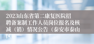 2023山东省第二康复医院招聘备案制工作人员岗位报名及核减（销）情况公告（泰安市泰山区）