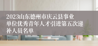2023山东德州市庆云县事业单位优秀青年人才引进第五次递补人员名单