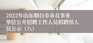 2022年山东烟台市市直事业单位公开招聘工作人员拟聘用人员公示（八）