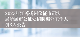2023年江苏扬州仪征市司法局所属市公证处招聘编外工作人员3人公告