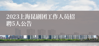 2023上海昆剧团工作人员招聘5人公告