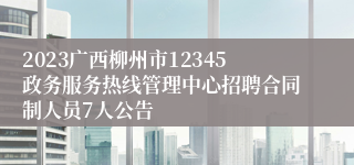 2023广西柳州市12345政务服务热线管理中心招聘合同制人员7人公告