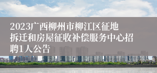 2023广西柳州市柳江区征地拆迁和房屋征收补偿服务中心招聘1人公告