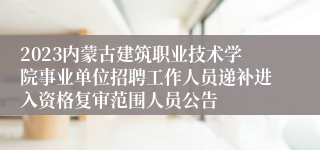 2023内蒙古建筑职业技术学院事业单位招聘工作人员递补进入资格复审范围人员公告