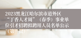 2023黑龙江哈尔滨市道外区“丁香人才周”（春季）事业单位引才招聘拟聘用人员名单公示（第一批）