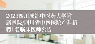 2023四川成都中医药大学附属医院/四川省中医医院产科招聘1名临床医师公告