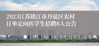 2023江苏镇江市丹徒区农村订单定向医学生招聘8人公告