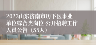 2023山东济南市历下区事业单位综合类岗位 公开招聘工作人员公告（55人）