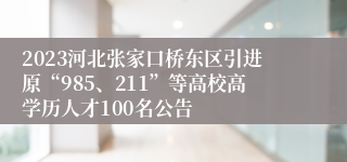 2023河北张家口桥东区引进原“985、211”等高校高学历人才100名公告
