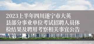 2023上半年四川遂宁市大英县部分事业单位考试招聘人员体检结果及聘用考察相关事宜公告（第二批）