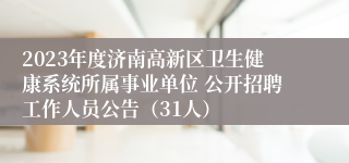 2023年度济南高新区卫生健康系统所属事业单位 公开招聘工作人员公告（31人）