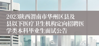 2023陕西渭南市华州区县及县以下医疗卫生机构定向招聘医学类本科毕业生面试公告