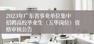 2023年广东省事业单位集中招聘高校毕业生（五华岗位）资格审核公告