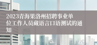 2023青海果洛州招聘事业单位工作人员藏语言口语测试的通知
