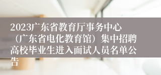 2023广东省教育厅事务中心（广东省电化教育馆）集中招聘高校毕业生进入面试人员名单公告