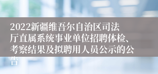 2022新疆维吾尔自治区司法厅直属系统事业单位招聘体检、考察结果及拟聘用人员公示的公告