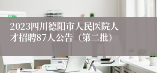 2023四川德阳市人民医院人才招聘87人公告（第二批）