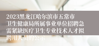 2023黑龙江哈尔滨市五常市卫生健康局所属事业单位招聘急需紧缺医疗卫生专业技术人才拟聘用人员的公示