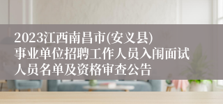 2023江西南昌市(安义县)事业单位招聘工作人员入闱面试人员名单及资格审查公告