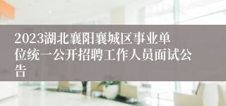 2023湖北襄阳襄城区事业单位统一公开招聘工作人员面试公告 