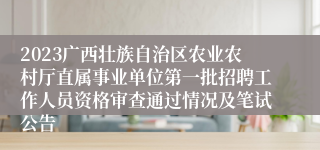 2023广西壮族自治区农业农村厅直属事业单位第一批招聘工作人员资格审查通过情况及笔试公告