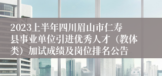 2023上半年四川眉山市仁寿县事业单位引进优秀人才（教体类）加试成绩及岗位排名公告