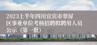 2023上半年四川宜宾市翠屏区事业单位考核招聘拟聘用人员公示（第一批）