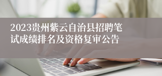 2023贵州紫云自治县招聘笔试成绩排名及资格复审公告